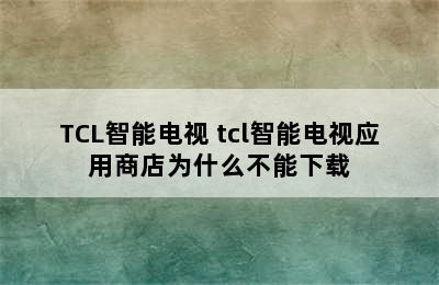 TCL智能电视 tcl智能电视应用商店为什么不能下载